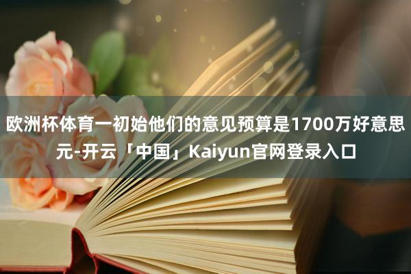 欧洲杯体育一初始他们的意见预算是1700万好意思元-开云「中国」Kaiyun官网登录入口