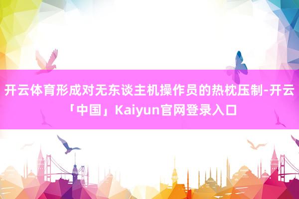 开云体育形成对无东谈主机操作员的热枕压制-开云「中国」Kaiyun官网登录入口