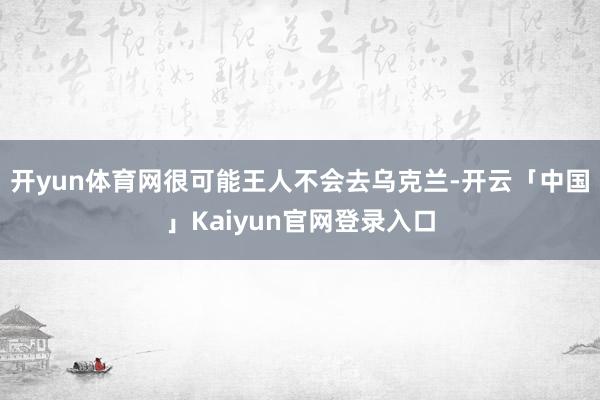 开yun体育网很可能王人不会去乌克兰-开云「中国」Kaiyun官网登录入口