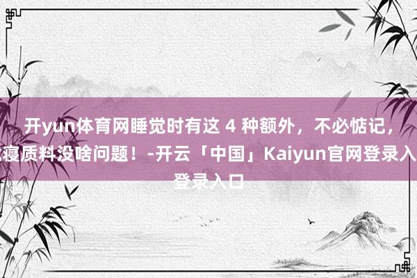开yun体育网睡觉时有这 4 种额外，不必惦记，就寝质料没啥问题！-开云「中国」Kaiyun官网登录入口