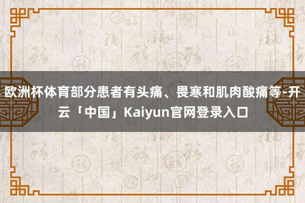 欧洲杯体育部分患者有头痛、畏寒和肌肉酸痛等-开云「中国」Kaiyun官网登录入口