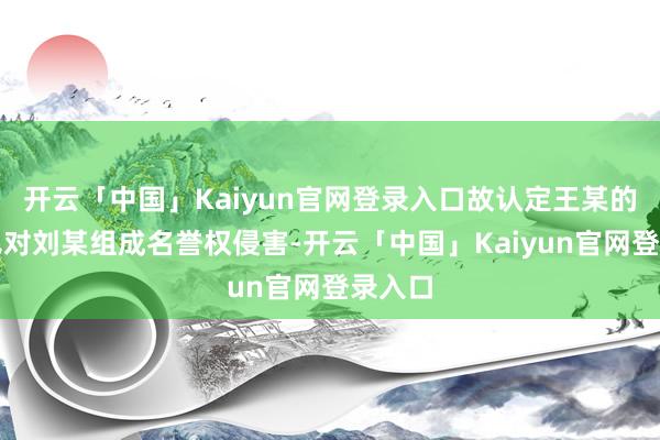 开云「中国」Kaiyun官网登录入口故认定王某的作为已对刘某组成名誉权侵害-开云「中国」Kaiyun官网登录入口