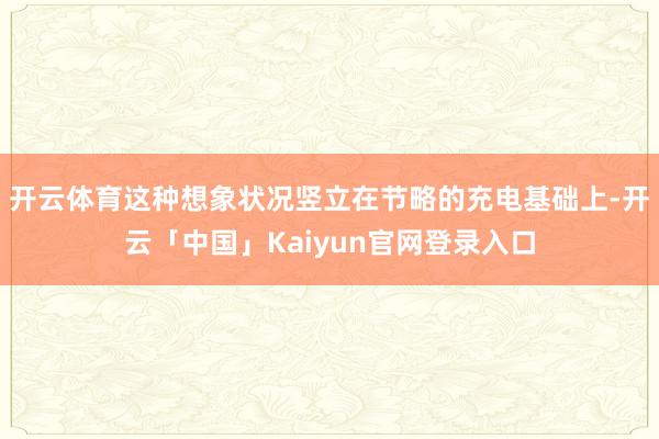 开云体育这种想象状况竖立在节略的充电基础上-开云「中国」Kaiyun官网登录入口
