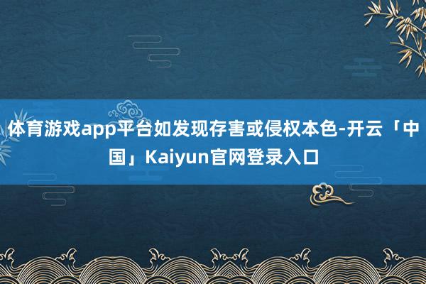 体育游戏app平台如发现存害或侵权本色-开云「中国」Kaiy