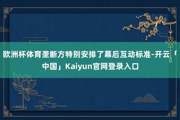 欧洲杯体育垄断方特别安排了幕后互动标准-开云「中国」Kaiy