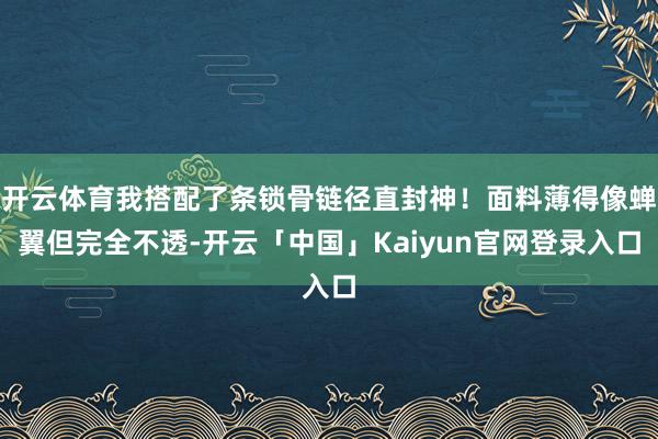 开云体育我搭配了条锁骨链径直封神！面料薄得像蝉翼但完全不透-