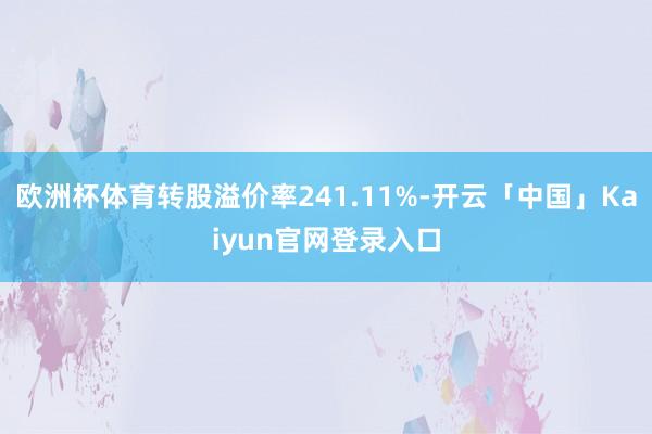 欧洲杯体育转股溢价率241.11%-开云「中国」Kaiyun官网登录入口