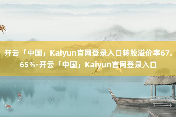 开云「中国」Kaiyun官网登录入口转股溢价率67.65%-开云「中国」Kaiyun官网登录入口