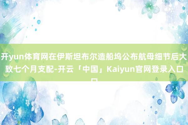 开yun体育网在伊斯坦布尔造船坞公布航母细节后大致七个月支配-开云「中国」Kaiyun官网登录入口