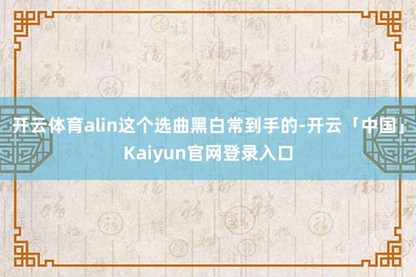 开云体育alin这个选曲黑白常到手的-开云「中国」Kaiyun官网登录入口