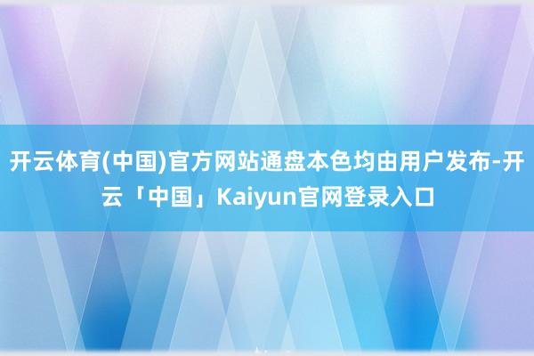 开云体育(中国)官方网站通盘本色均由用户发布-开云「中国」K