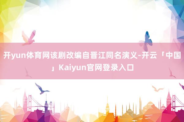 开yun体育网该剧改编自晋江同名演义-开云「中国」Kaiyun官网登录入口