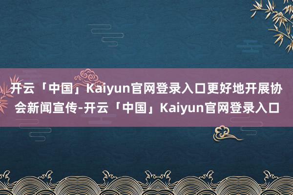 开云「中国」Kaiyun官网登录入口更好地开展协会新闻宣传-开云「中国」Kaiyun官网登录入口