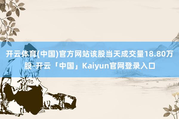 开云体育(中国)官方网站该股当天成交量18.80万股-开云「