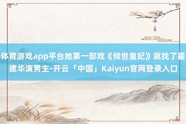 体育游戏app平台她第一部戏《倾世皇妃》就找了霍建华演男主-