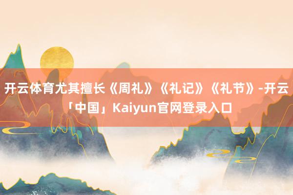 开云体育尤其擅长《周礼》《礼记》《礼节》-开云「中国」Kai