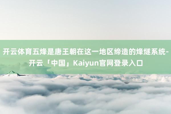 开云体育五烽是唐王朝在这一地区缔造的烽燧系统-开云「中国」K