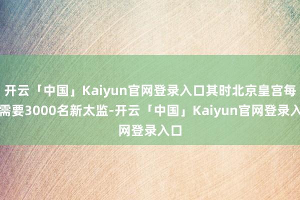 开云「中国」Kaiyun官网登录入口其时北京皇宫每年需要30