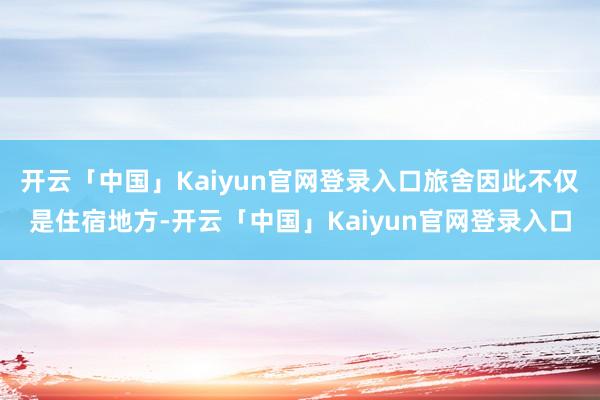 开云「中国」Kaiyun官网登录入口旅舍因此不仅是住宿地方-