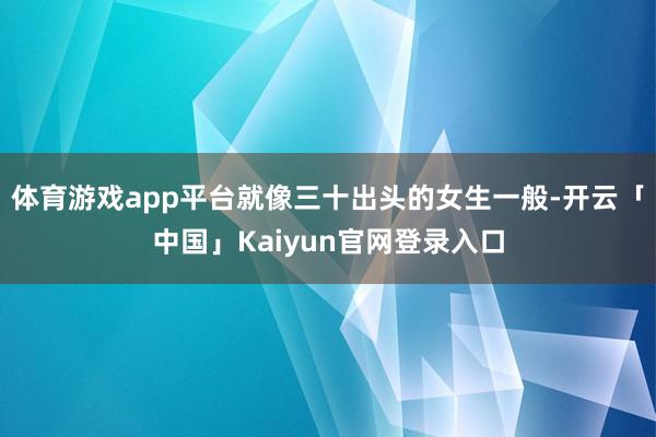 体育游戏app平台就像三十出头的女生一般-开云「中国」Kai