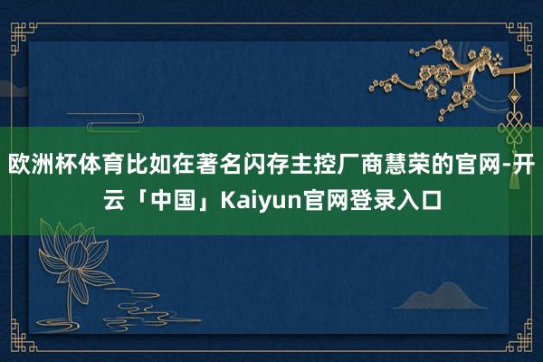 欧洲杯体育比如在著名闪存主控厂商慧荣的官网-开云「中国」Ka