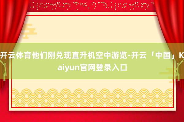 开云体育他们刚兑现直升机空中游览-开云「中国」Kaiyun官网登录入口