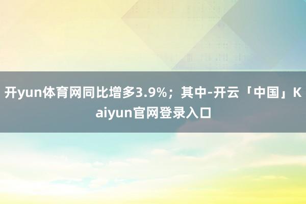 开yun体育网同比增多3.9%；其中-开云「中国」Kaiyun官网登录入口