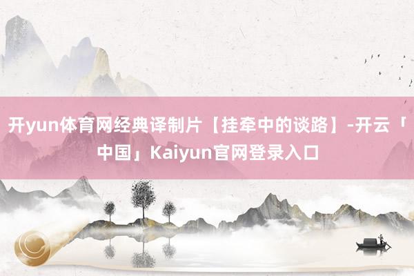 开yun体育网经典译制片【挂牵中的谈路】-开云「中国」Kaiyun官网登录入口