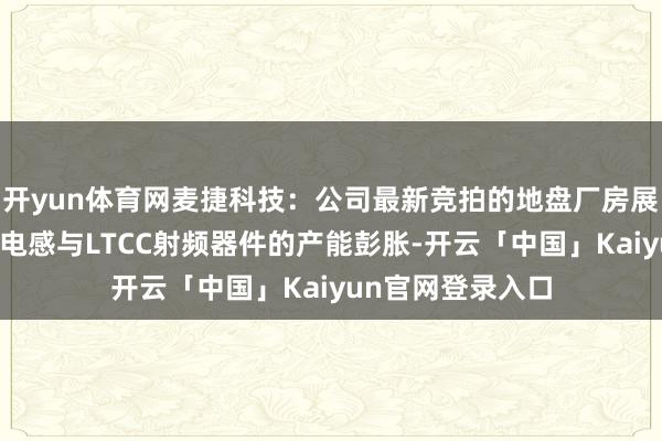 开yun体育网麦捷科技：公司最新竞拍的地盘厂房展望主要用于车载电感与LTCC射频器件的产能彭胀-开云「中国」Kaiyun官网登录入口