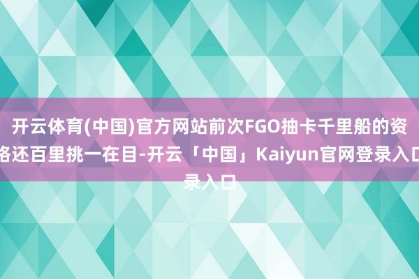 开云体育(中国)官方网站前次FGO抽卡千里船的资格还百里挑一