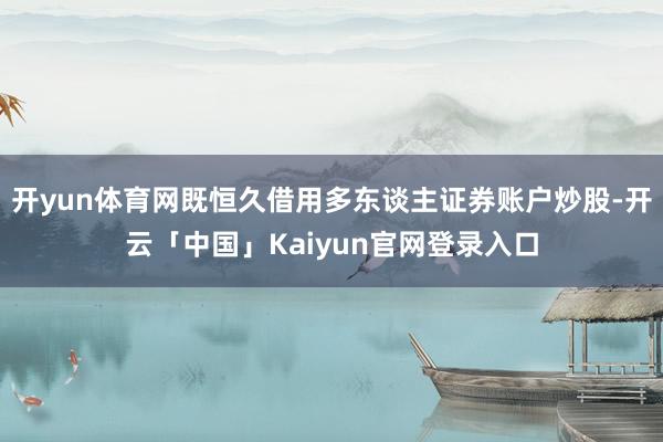 开yun体育网既恒久借用多东谈主证券账户炒股-开云「中国」K