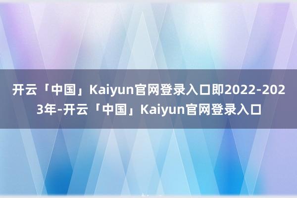 开云「中国」Kaiyun官网登录入口即2022-2023年-开云「中国」Kaiyun官网登录入口