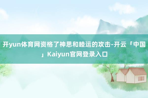 开yun体育网资格了神思和睦运的攻击-开云「中国」Kaiyun官网登录入口
