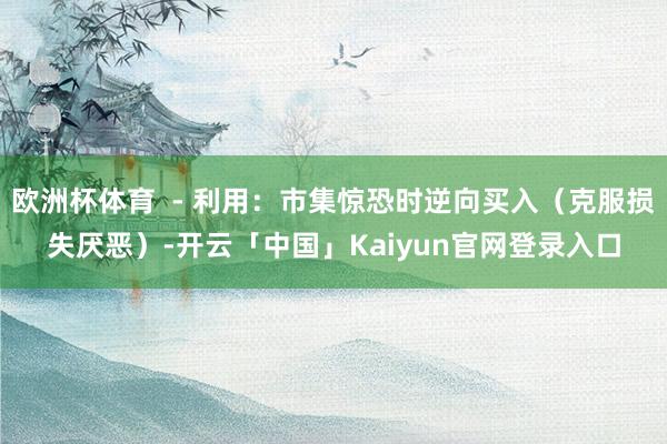 欧洲杯体育 - 利用:市集惊恐时逆向买入(克服损失厌恶)-开云「中国」Kaiyun官网登录入口