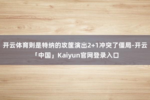 开云体育则是特纳的攻筐演出2+1冲突了僵局-开云「中国」Kaiyun官网登录入口