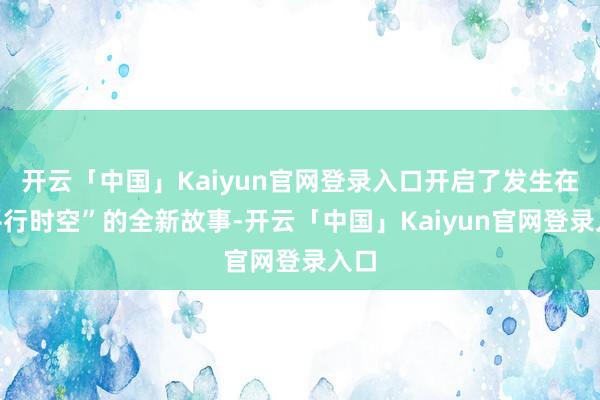 开云「中国」Kaiyun官网登录入口开启了发生在“平行时空”的全新故事-开云「中国」Kaiyun官网登录入口