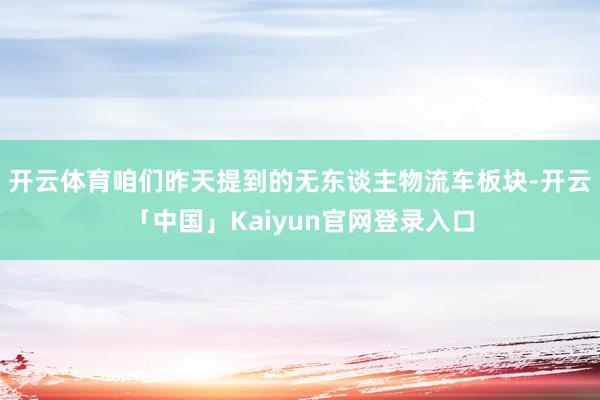 开云体育咱们昨天提到的无东谈主物流车板块-开云「中国」Kai