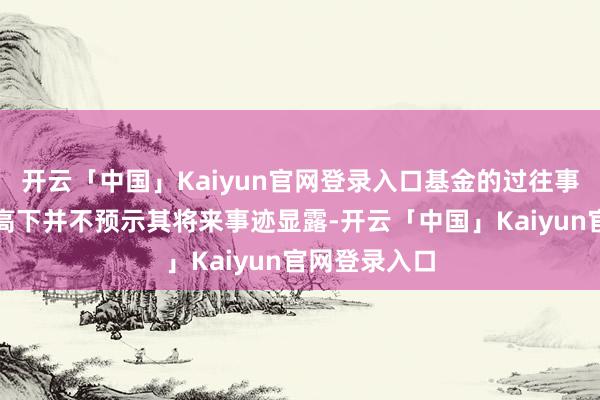 开云「中国」Kaiyun官网登录入口基金的过往事迹过火净值高