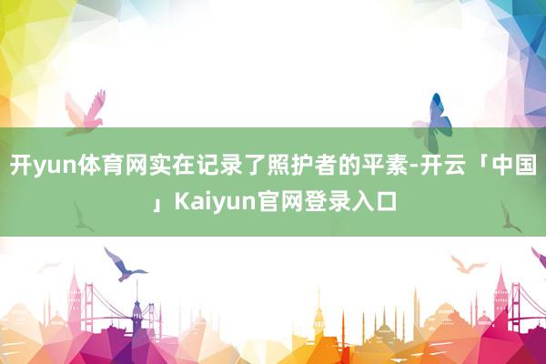 开yun体育网实在记录了照护者的平素-开云「中国」Kaiyun官网登录入口