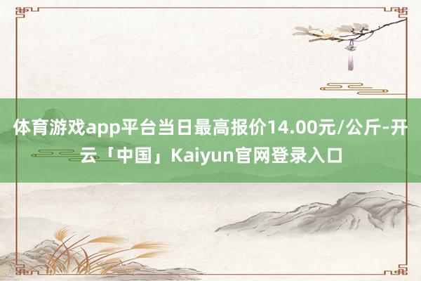 体育游戏app平台当日最高报价14.00元/公斤-开云「中国」Kaiyun官网登录入口