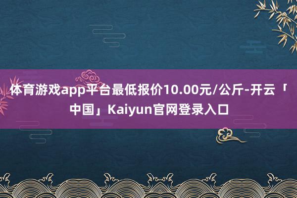 体育游戏app平台最低报价10.00元/公斤-开云「中国」K