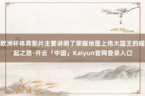 欧洲杯体育影片主要讲明了荣耀地面上伟大国王的崛起之路-开云「中国」Kaiyun官网登录入口