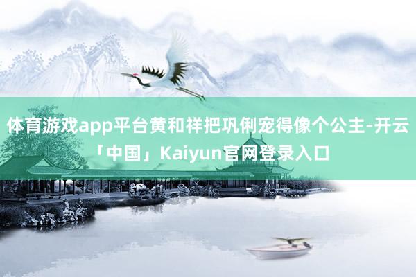 体育游戏app平台黄和祥把巩俐宠得像个公主-开云「中国」Kaiyun官网登录入口