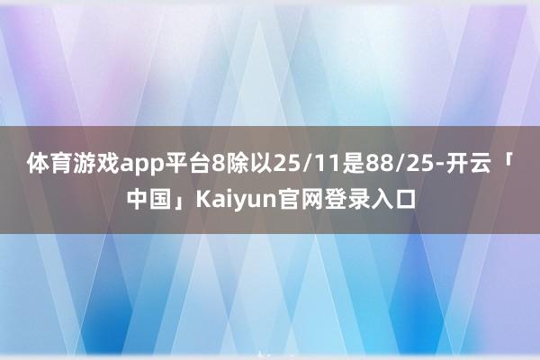 体育游戏app平台8除以25/11是88/25-开云「中国」Kaiyun官网登录入口