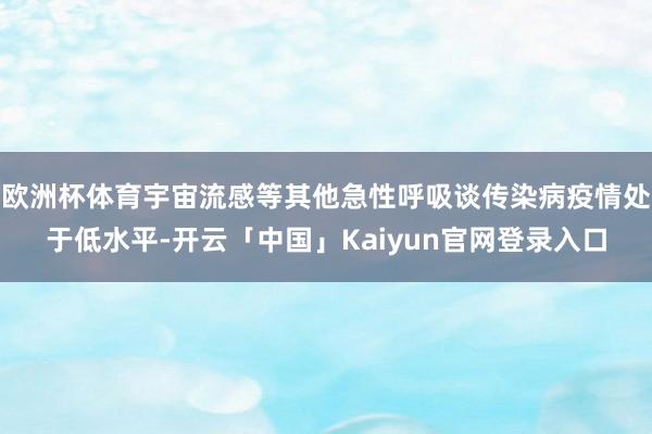 欧洲杯体育宇宙流感等其他急性呼吸谈传染病疫情处于低水平-开云