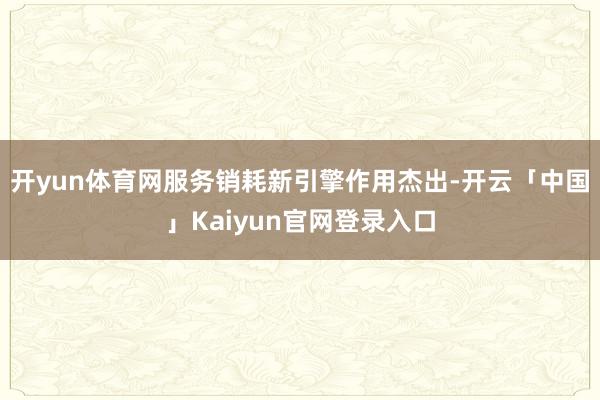 开yun体育网服务销耗新引擎作用杰出-开云「中国」Kaiyun官网登录入口