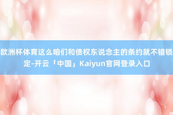 欧洲杯体育这么咱们和债权东说念主的条约就不错锁定-开云「中国」Kaiyun官网登录入口