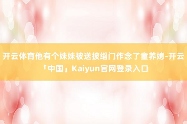 开云体育他有个妹妹被送披缁门作念了童养媳-开云「中国」Kaiyun官网登录入口