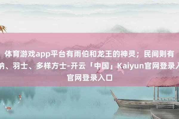 体育游戏app平台有雨伯和龙王的神灵；民间则有梵衲、羽士、多