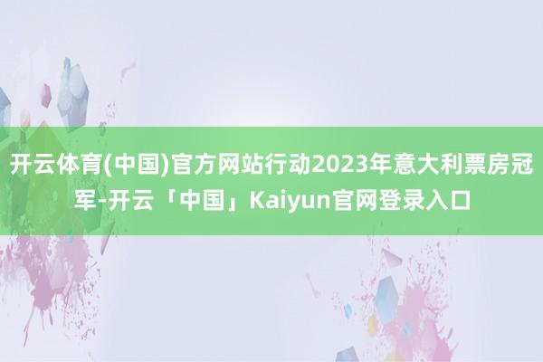 开云体育(中国)官方网站行动2023年意大利票房冠军-开云「中国」Kaiyun官网登录入口